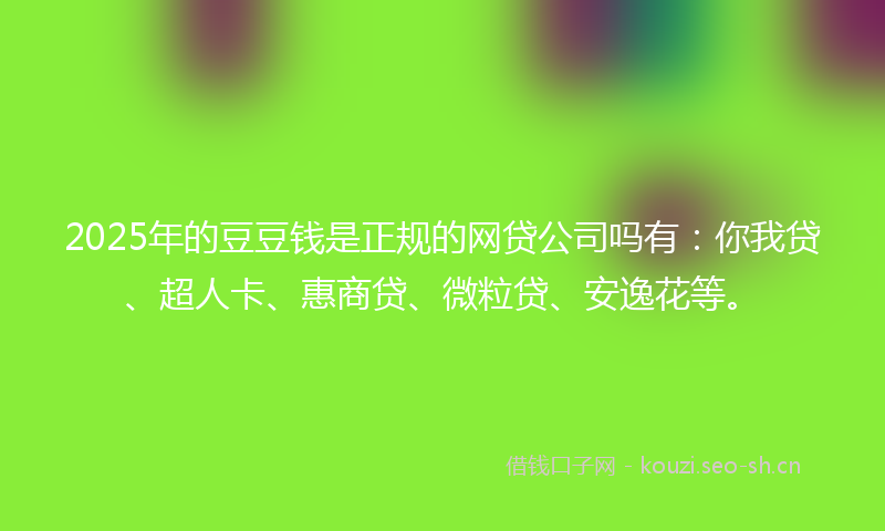 2025年的豆豆钱是正规的网贷公司吗有:你我贷、超人卡、惠商贷、微粒贷、安逸花等。