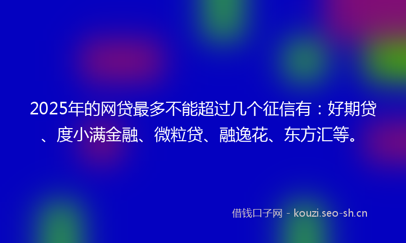 2025年的网贷最多不能超过几个征信有：好期贷、度小满金融、微粒贷、融逸花、东方汇等。