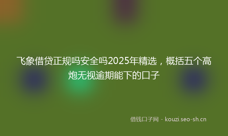 飞象借贷正规吗安全吗2025年精选，概括五个高炮无视逾期能下的口子