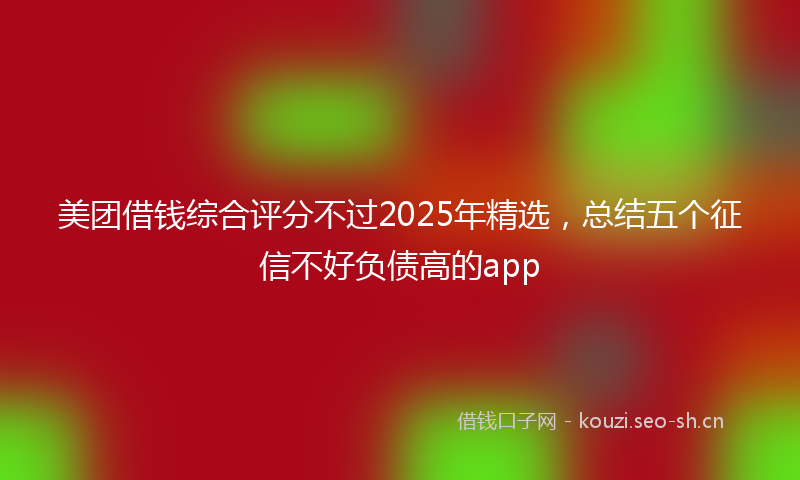 美团借钱综合评分不过2025年精选，总结五个征信不好负债高的app