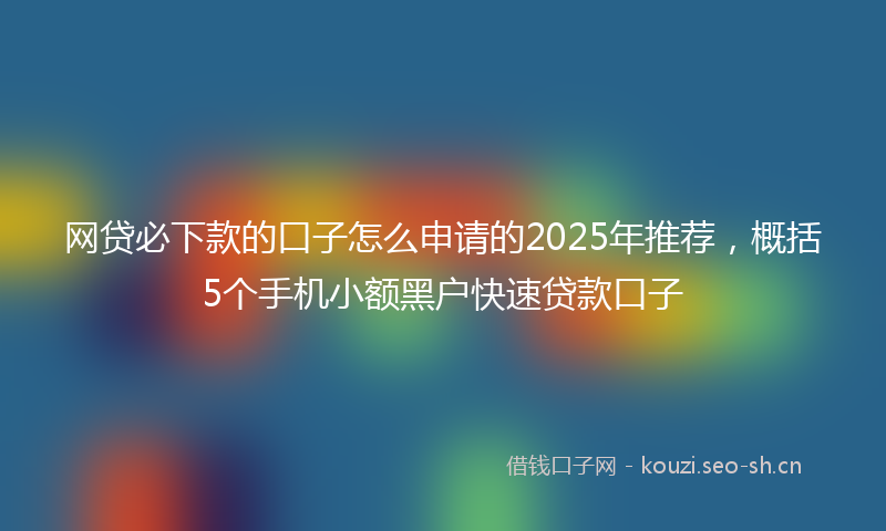 网贷必下款的口子怎么申请的2025年推荐，概括5个手机小额黑户快速贷款口子