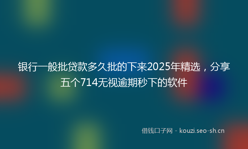 银行一般批贷款多久批的下来2025年精选，分享五个714无视逾期秒下的软件