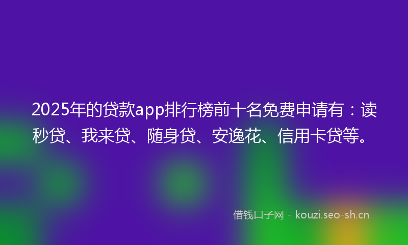 2025年的贷款app排行榜前十名免费申请有：读秒贷、我来贷、随身贷、安逸花、信用卡贷等。