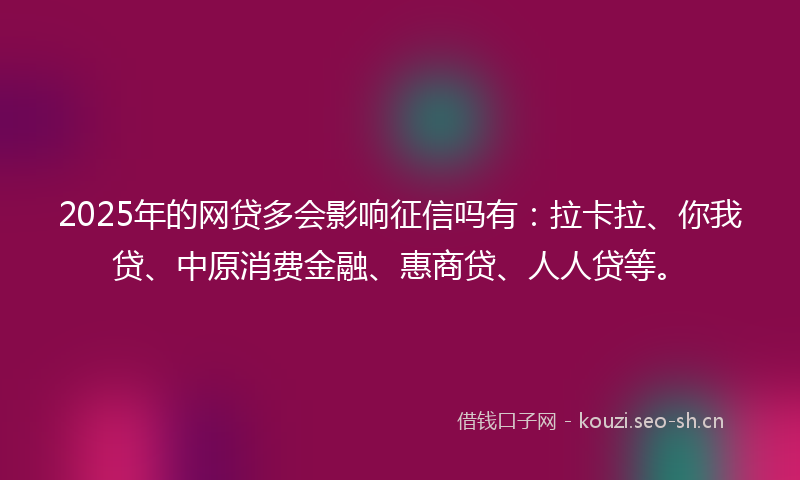 2025年的网贷多会影响征信吗有：拉卡拉、你我贷、中原消费金融、惠商贷、人人贷等。