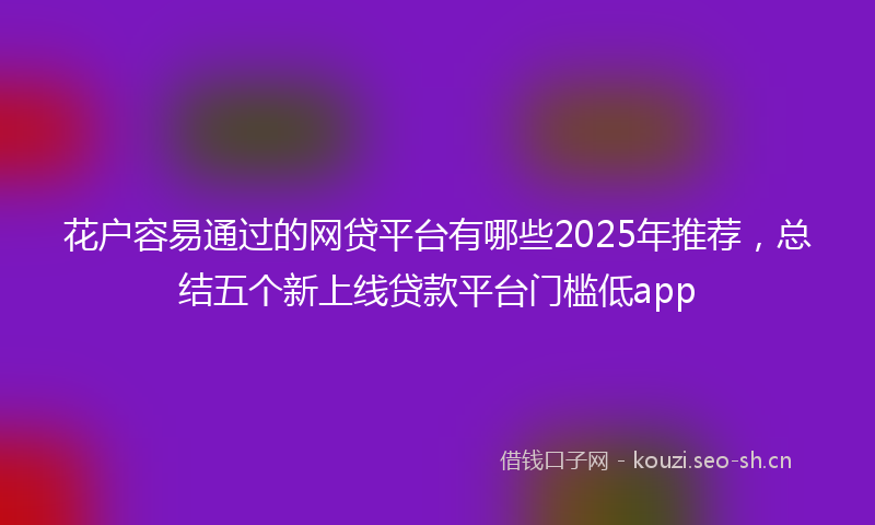 花户容易通过的网贷平台有哪些2025年推荐，总结五个新上线贷款平台门槛低app