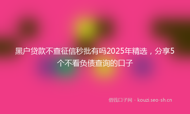 黑户贷款不查征信秒批有吗2025年精选，分享5个不看负债查询的口子