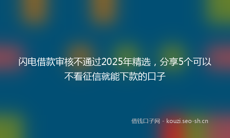 闪电借款审核不通过2025年精选，分享5个可以不看征信就能下款的口子