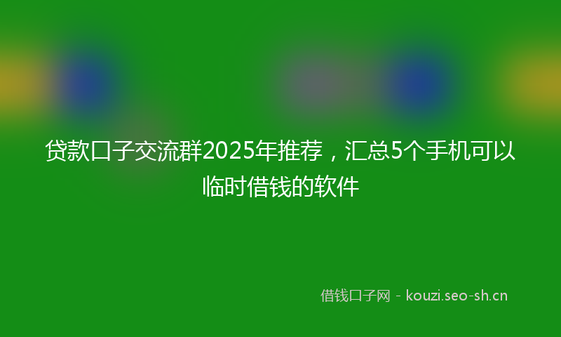 贷款口子交流群2025年推荐，汇总5个手机可以临时借钱的软件
