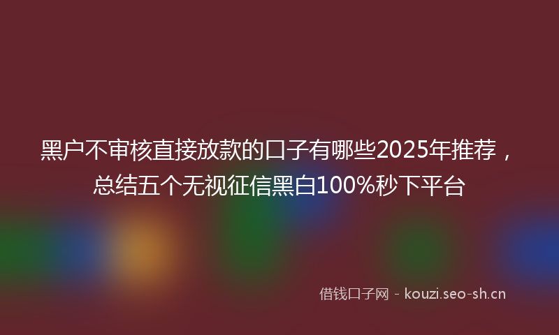 黑户不审核直接放款的口子有哪些2025年推荐，总结五个无视征信黑白100%秒下平台