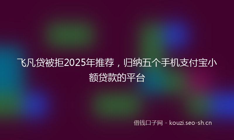 飞凡贷被拒2025年推荐，归纳五个手机支付宝小额贷款的平台