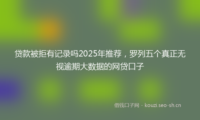 贷款被拒有记录吗2025年推荐，罗列五个真正无视逾期大数据的网贷口子