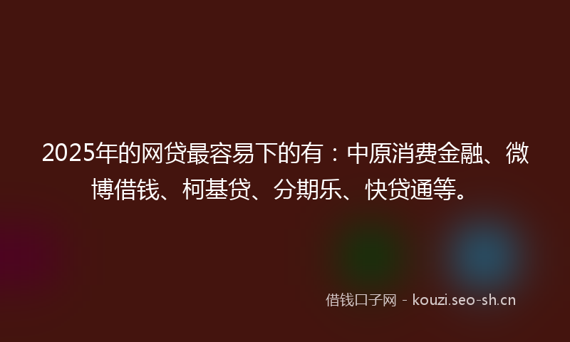 2025年的网贷最容易下的有：中原消费金融、微博借钱、柯基贷、分期乐、快贷通等。