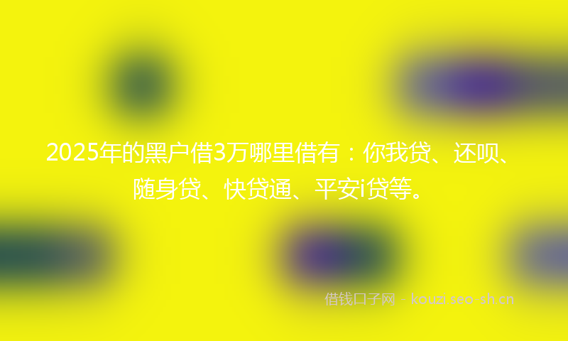 2025年的黑户借3万哪里借有：你我贷、还呗、随身贷、快贷通、平安i贷等。