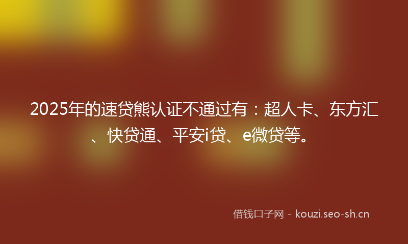 2025年的速贷熊认证不通过有：超人卡、东方汇、快贷通、平安i贷、e微贷等。