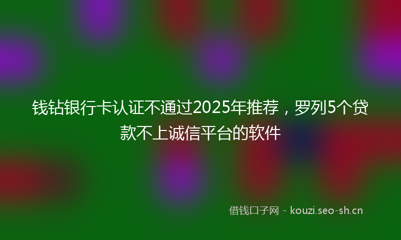 钱钻银行卡认证不通过2025年推荐，罗列5个贷款不上诚信平台的软件