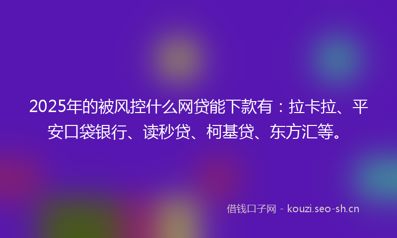 2025年的被风控什么网贷能下款有：拉卡拉、平安口袋银行、读秒贷、柯基贷、东方汇等。