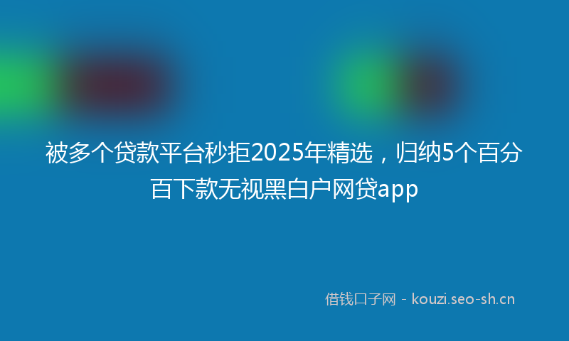 被多个贷款平台秒拒2025年精选，归纳5个百分百下款无视黑白户网贷app