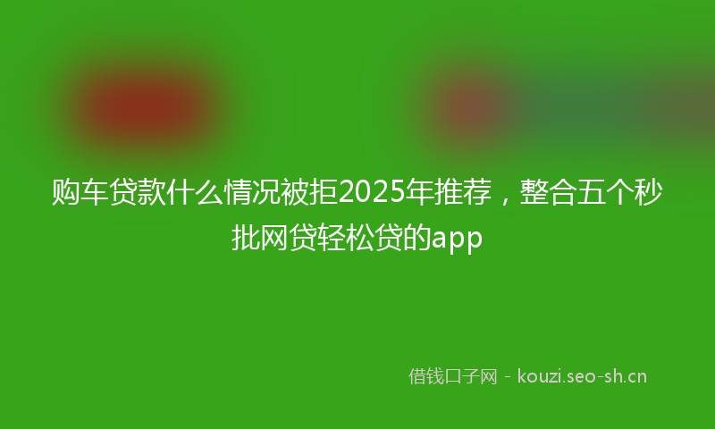 购车贷款什么情况被拒2025年推荐，整合五个秒批网贷轻松贷的app