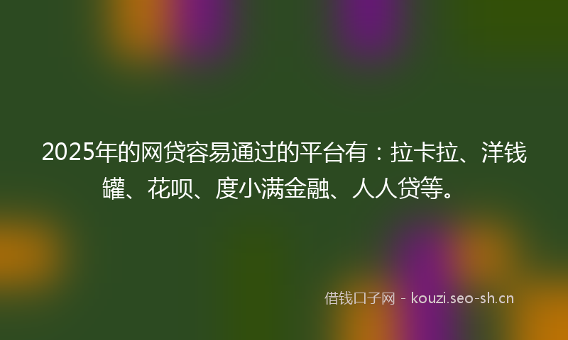 2025年的网贷容易通过的平台有：拉卡拉、洋钱罐、花呗、度小满金融、人人贷等。