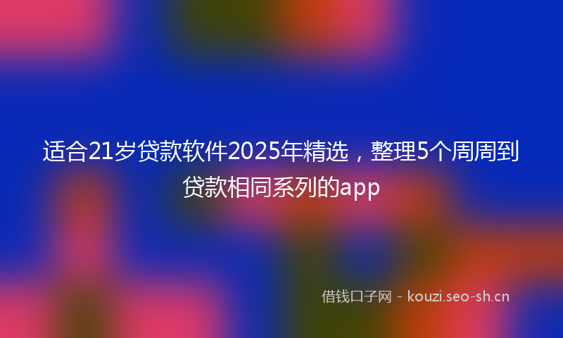 适合21岁贷款软件2025年精选，整理5个周周到贷款相同系列的app