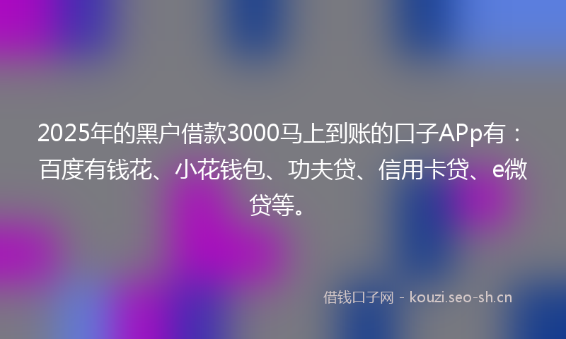2025年的黑户借款3000马上到账的口子APp有：百度有钱花、小花钱包、功夫贷、信用卡贷、e微贷等。