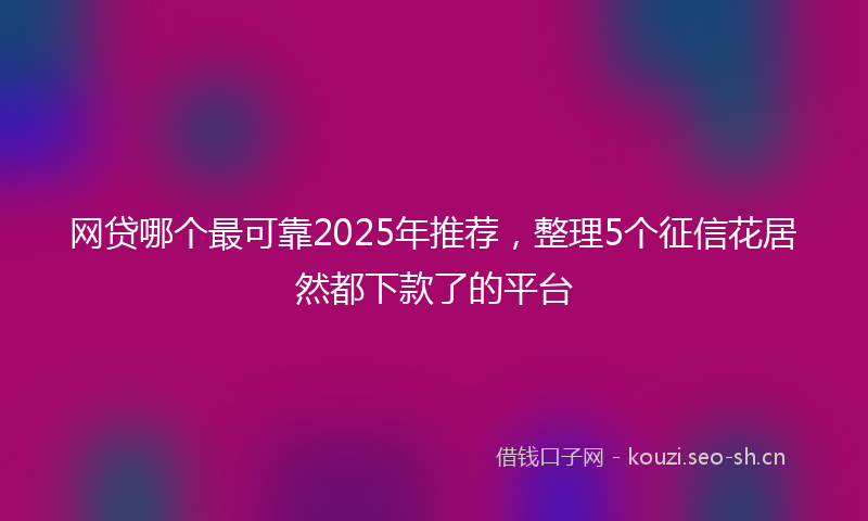 网贷哪个最可靠2025年推荐，整理5个征信花居然都下款了的平台