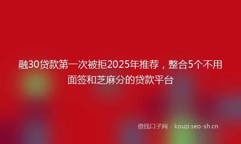 融30贷款第一次被拒2025年推荐，整合5个不用面签和芝麻分的贷款平台