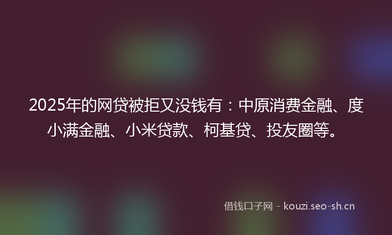2025年的网贷被拒又没钱有：中原消费金融、度小满金融、小米贷款、柯基贷、投友圈等。