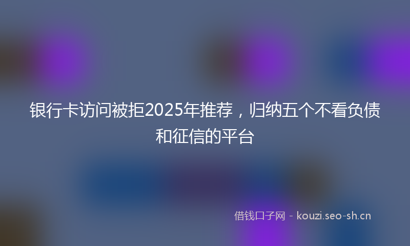 银行卡访问被拒2025年推荐，归纳五个不看负债和征信的平台