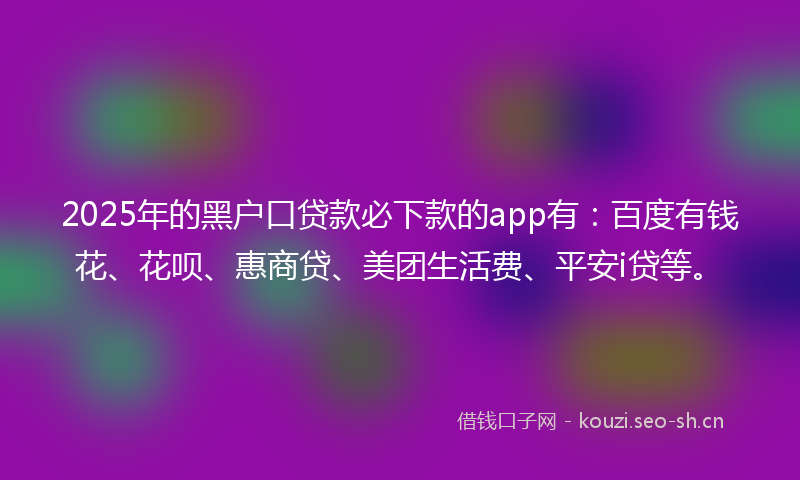 2025年的黑户口贷款必下款的app有：百度有钱花、花呗、惠商贷、美团生活费、平安i贷等。