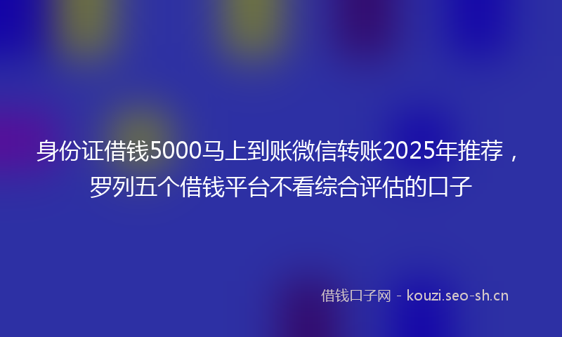 身份证借钱5000马上到账微信转账2025年推荐，罗列五个借钱平台不看综合评估的口子