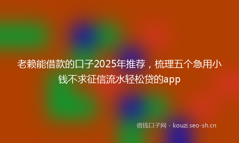 老赖能借款的口子2025年推荐，梳理五个急用小钱不求征信流水轻松贷的app