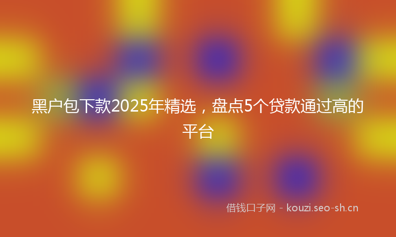 黑户包下款2025年精选，盘点5个贷款通过高的平台