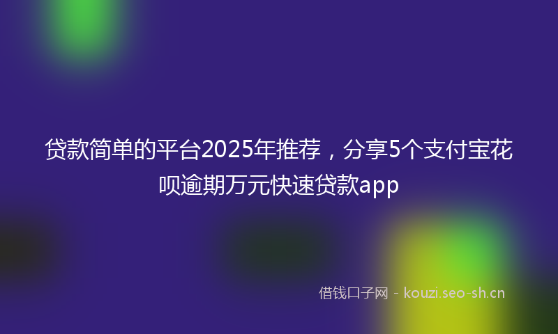 贷款简单的平台2025年推荐，分享5个支付宝花呗逾期万元快速贷款app
