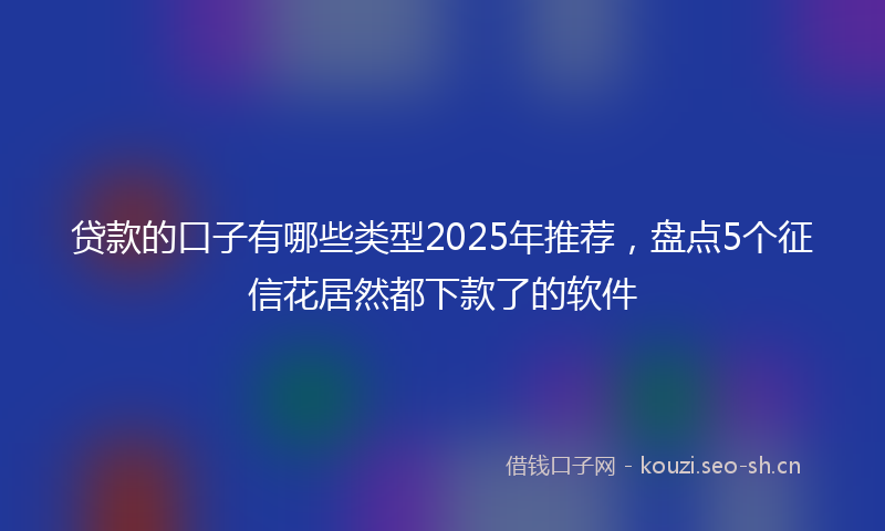 贷款的口子有哪些类型2025年推荐，盘点5个征信花居然都下款了的软件