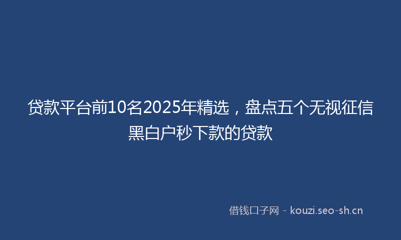 贷款平台前10名2025年精选，盘点五个无视征信黑白户秒下款的贷款