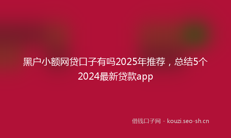黑户小额网贷口子有吗2025年推荐，总结5个2024最新贷款app