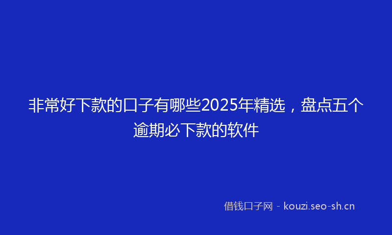 非常好下款的口子有哪些2025年精选，盘点五个逾期必下款的软件