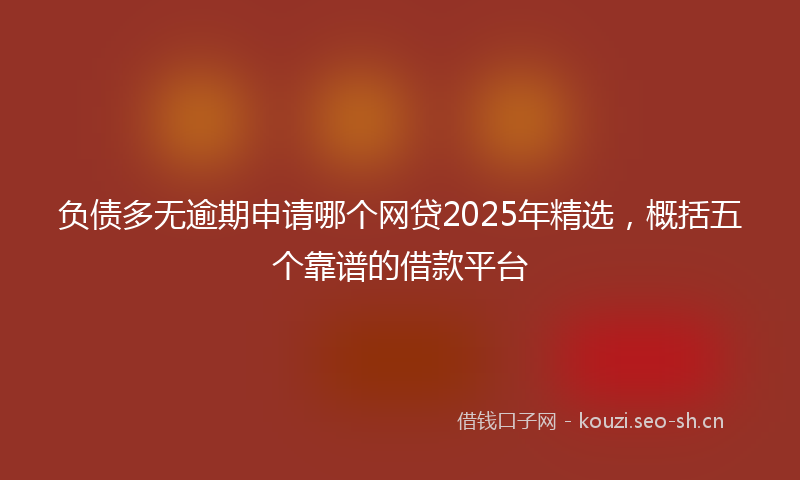 负债多无逾期申请哪个网贷2025年精选，概括五个靠谱的借款平台