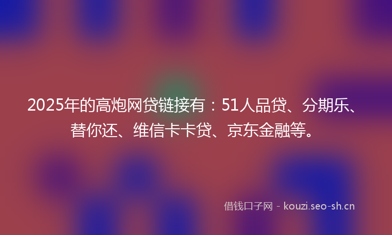 2025年的高炮网贷链接有：51人品贷、分期乐、替你还、维信卡卡贷、京东金融等。