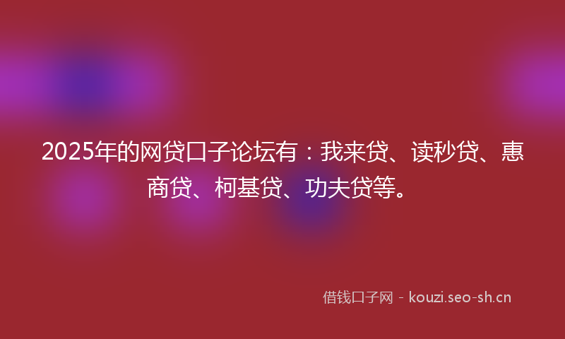 2025年的网贷口子论坛有：我来贷、读秒贷、惠商贷、柯基贷、功夫贷等。