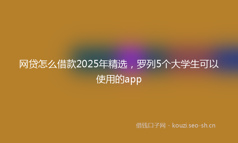 网贷怎么借款2025年精选，罗列5个大学生可以使用的app