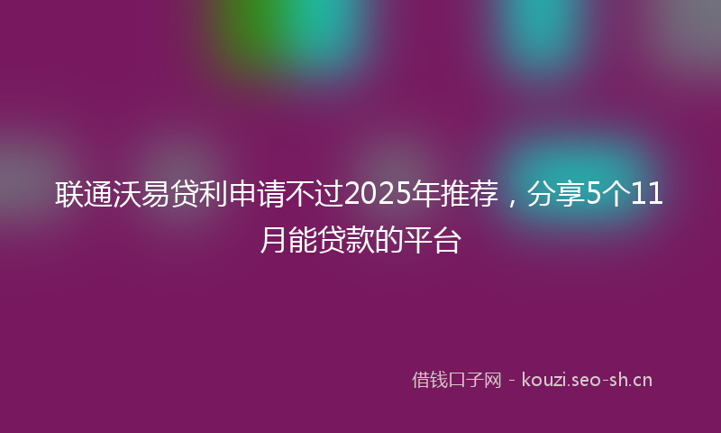 联通沃易贷利申请不过2025年推荐，分享5个11月能贷款的平台