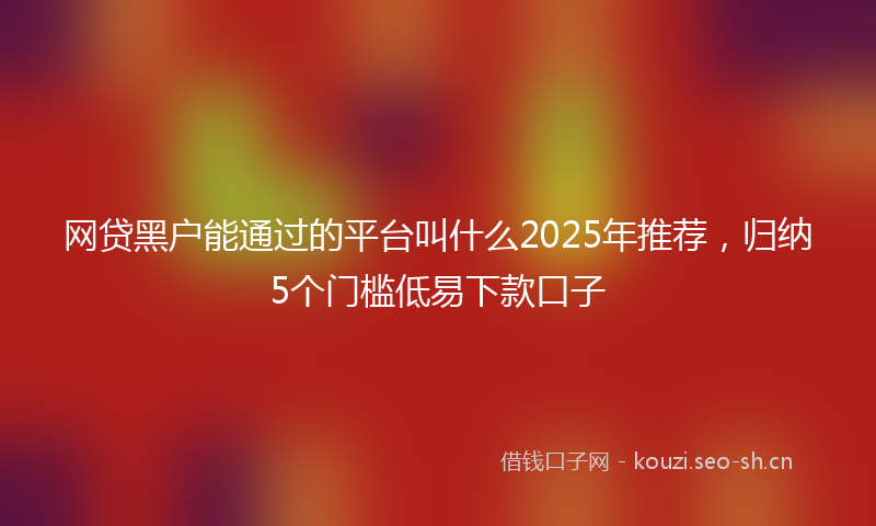 网贷黑户能通过的平台叫什么2025年推荐，归纳5个门槛低易下款口子