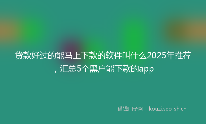 贷款好过的能马上下款的软件叫什么2025年推荐，汇总5个黑户能下款的app