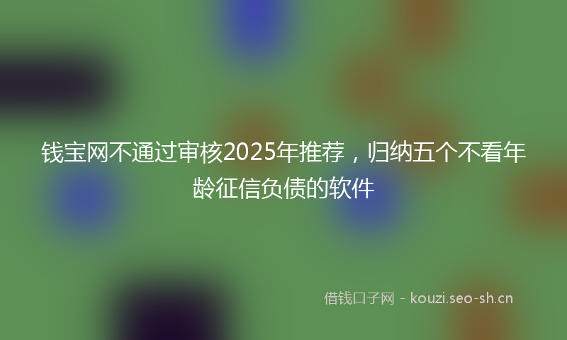 钱宝网不通过审核2025年推荐，归纳五个不看年龄征信负债的软件