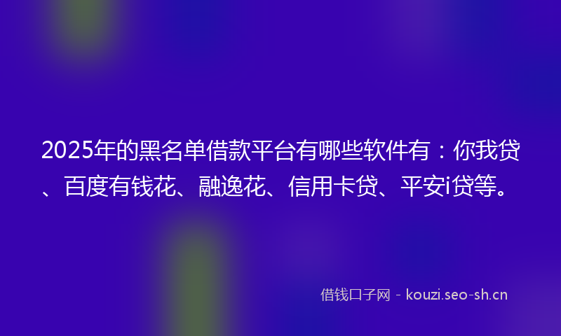 2025年的黑名单借款平台有哪些软件有：你我贷、百度有钱花、融逸花、信用卡贷、平安i贷等。