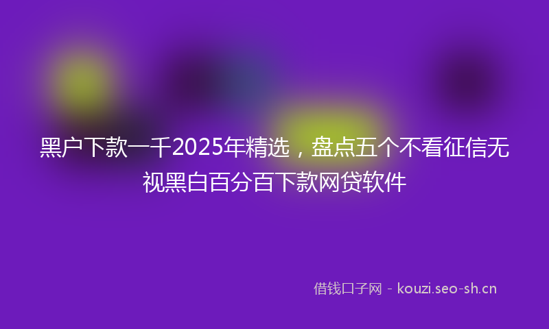 黑户下款一千2025年精选，盘点五个不看征信无视黑白百分百下款网贷软件