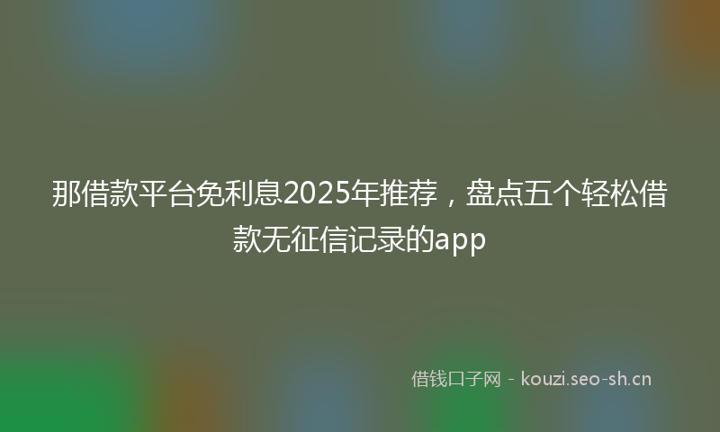 那借款平台免利息2025年推荐，盘点五个轻松借款无征信记录的app