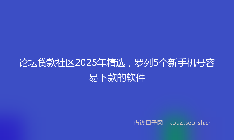 论坛贷款社区2025年精选，罗列5个新手机号容易下款的软件